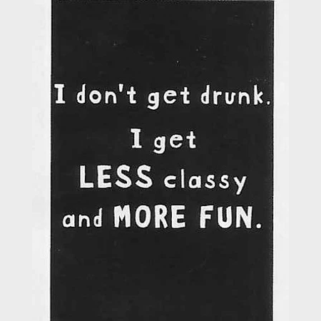 I don't get drunk. I get LESS classy and MORE FUN.